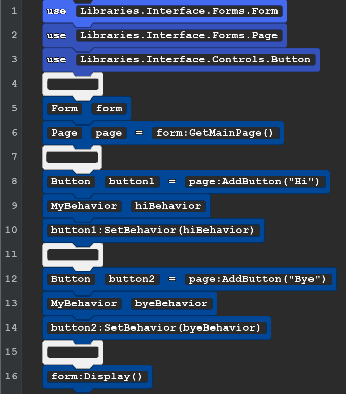 A screenshot of a Quorum program. The code reads:

use Libraries.Interface.Forms.Form
use Libraries.Interface.Forms.Page
use Libraries.Interface.Controls.Button

Form form
Page page = form:GetMainPage()

Button button1  = page:AddButton(''Hi'')
MyBehavior hiBehavior
button1:SetBehavior(hiBehavior)

Button button2 = page:AddButton(''Bye'')
MyBehavior byeBehavior
button2:SetBehavior(byeBehavior)

form:Display()