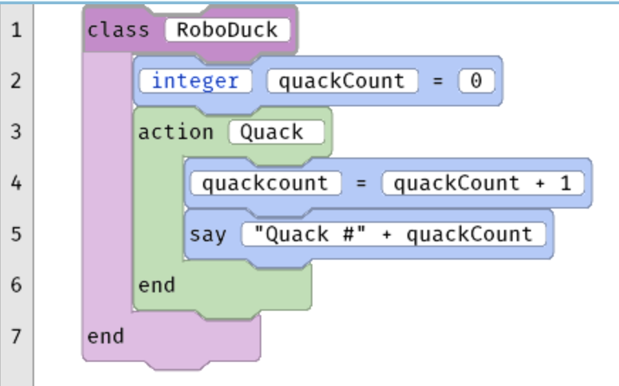 This is a screen capture of code as blocks. The code is:
class RoboDuck
integer quackCount = 0
action Quack
quackCount = quackCount + 1
say "QUACK #" + quackCount
end
end