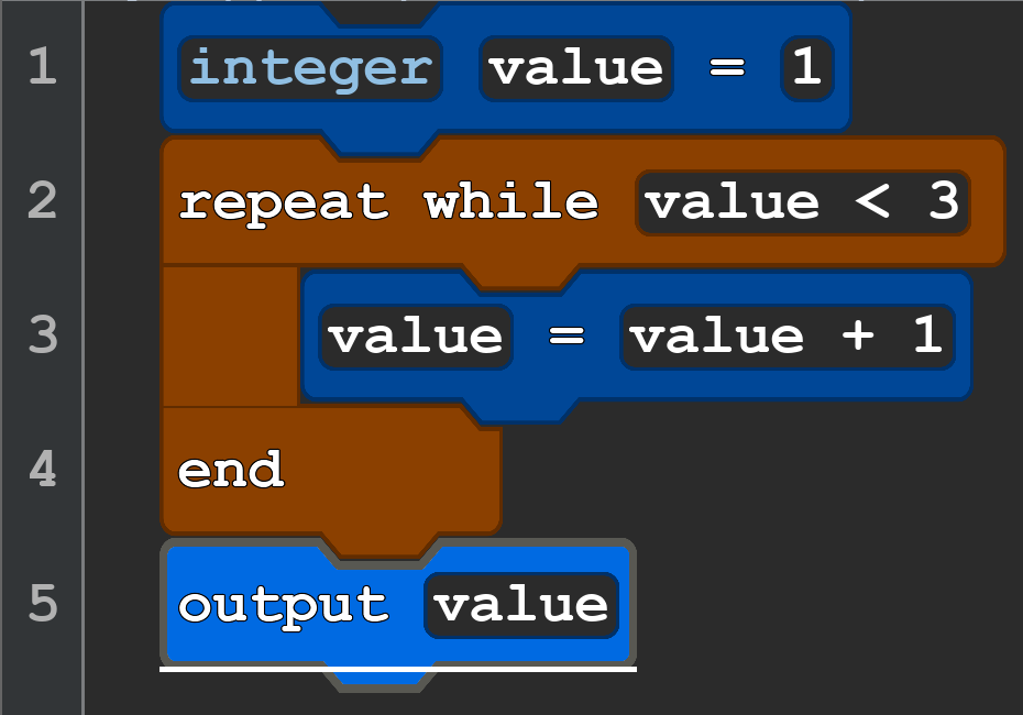 integer value = 1
repeat while value < 3
    value = value + 1
end
output value